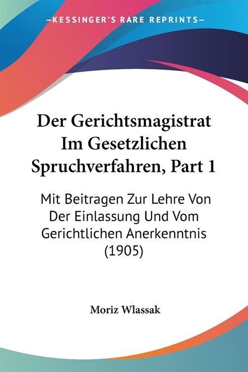 Der Gerichtsmagistrat Im Gesetzlichen Spruchverfahren, Part 1: Mit Beitragen Zur Lehre Von Der Einlassung Und Vom Gerichtlichen Anerkenntnis (1905) (Paperback)