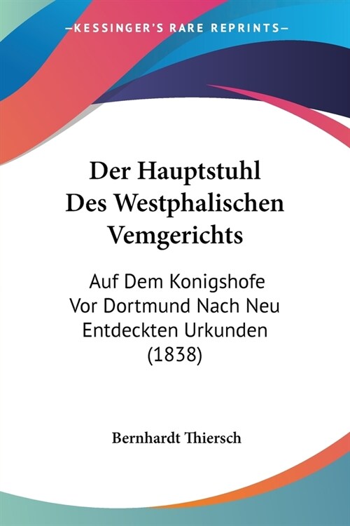 Der Hauptstuhl Des Westphalischen Vemgerichts: Auf Dem Konigshofe Vor Dortmund Nach Neu Entdeckten Urkunden (1838) (Paperback)