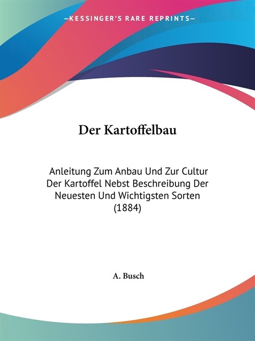 Der Kartoffelbau: Anleitung Zum Anbau Und Zur Cultur Der Kartoffel Nebst Beschreibung Der Neuesten Und Wichtigsten Sorten (1884) (Paperback)