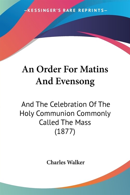 An Order For Matins And Evensong: And The Celebration Of The Holy Communion Commonly Called The Mass (1877) (Paperback)