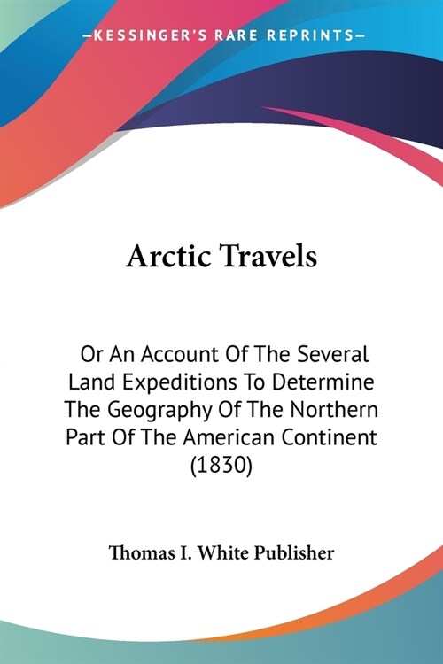 Arctic Travels: Or An Account Of The Several Land Expeditions To Determine The Geography Of The Northern Part Of The American Continen (Paperback)