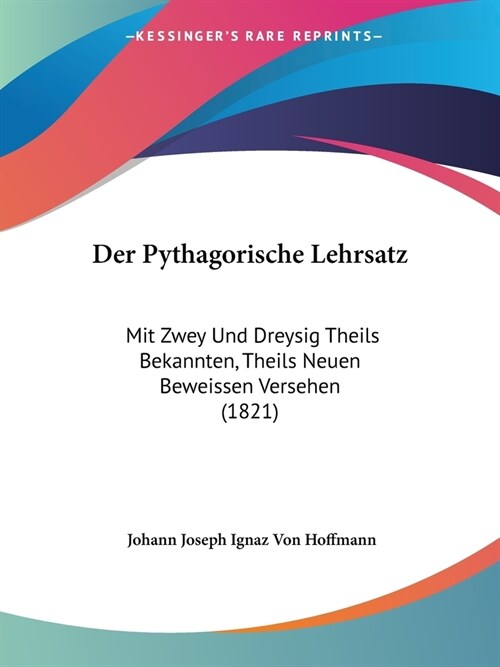 Der Pythagorische Lehrsatz: Mit Zwey Und Dreysig Theils Bekannten, Theils Neuen Beweissen Versehen (1821) (Paperback)