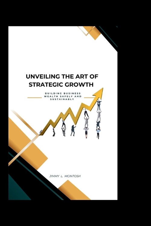 Unveiling the Art of Strategic Growth: Building Business Wealth Safely And Sustainably (Paperback)