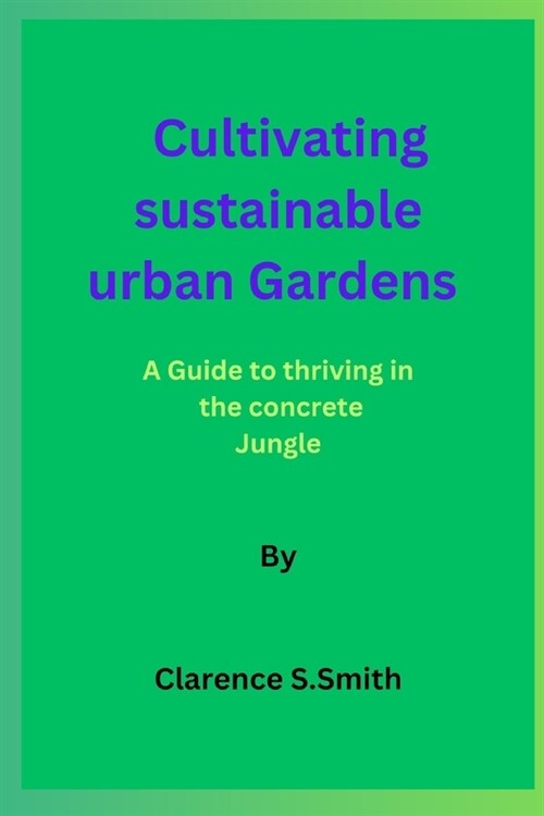 Cultivating sustainable urban Gardens By Clarence S.Smit: A Guide to thriving in the concrete Jungle (Paperback)