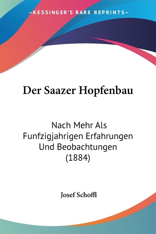 Der Saazer Hopfenbau: Nach Mehr Als Funfzigjahrigen Erfahrungen Und Beobachtungen (1884) (Paperback)