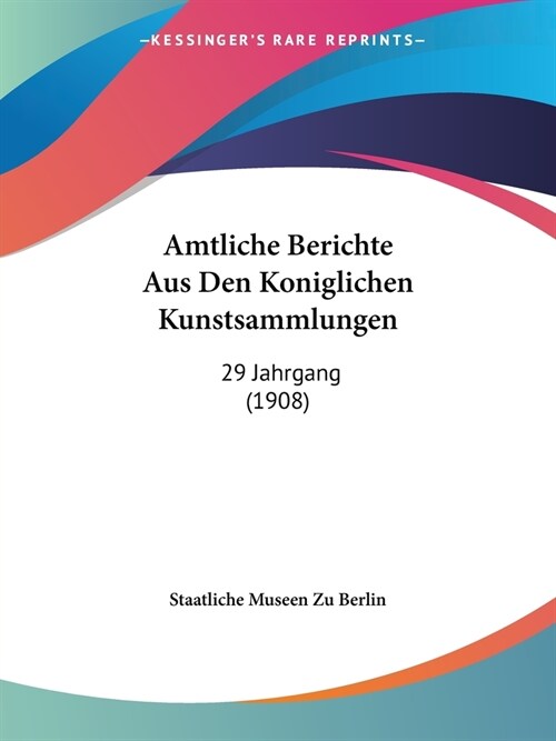 Amtliche Berichte Aus Den Koniglichen Kunstsammlungen: 29 Jahrgang (1908) (Paperback)