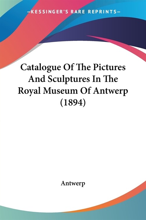 Catalogue Of The Pictures And Sculptures In The Royal Museum Of Antwerp (1894) (Paperback)