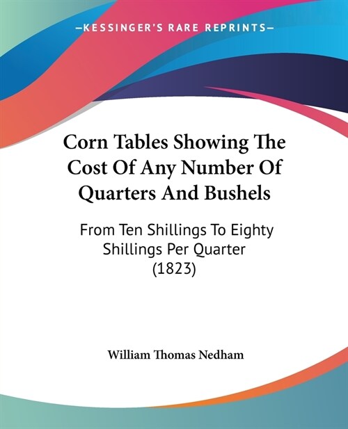 Corn Tables Showing The Cost Of Any Number Of Quarters And Bushels: From Ten Shillings To Eighty Shillings Per Quarter (1823) (Paperback)