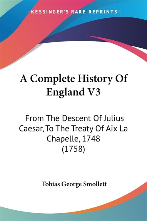 A Complete History Of England V3: From The Descent Of Julius Caesar, To The Treaty Of Aix La Chapelle, 1748 (1758) (Paperback)