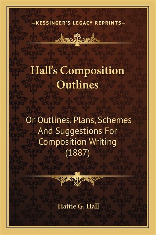 Halls Composition Outlines: Or Outlines, Plans, Schemes And Suggestions For Composition Writing (1887) (Paperback)