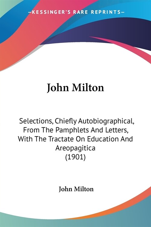 John Milton: Selections, Chiefly Autobiographical, From The Pamphlets And Letters, With The Tractate On Education And Areopagitica (Paperback)