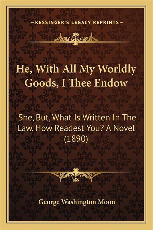 He, With All My Worldly Goods, I Thee Endow: She, But, What Is Written In The Law, How Readest You? A Novel (1890) (Paperback)