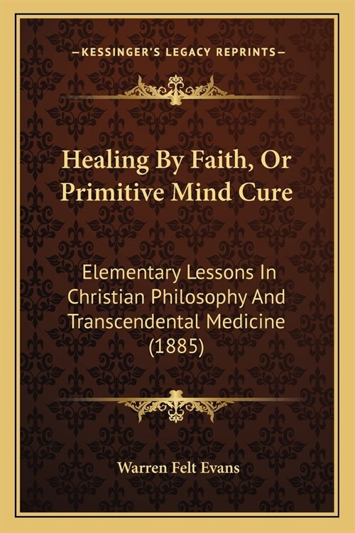 Healing By Faith, Or Primitive Mind Cure: Elementary Lessons In Christian Philosophy And Transcendental Medicine (1885) (Paperback)