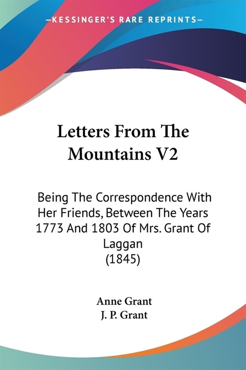 Letters From The Mountains V2: Being The Correspondence With Her Friends, Between The Years 1773 And 1803 Of Mrs. Grant Of Laggan (1845) (Paperback)