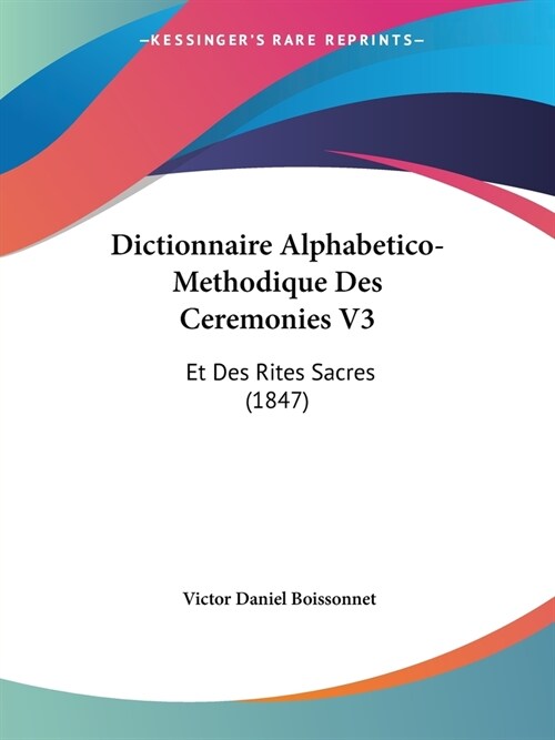 Dictionnaire Alphabetico-Methodique Des Ceremonies V3: Et Des Rites Sacres (1847) (Paperback)