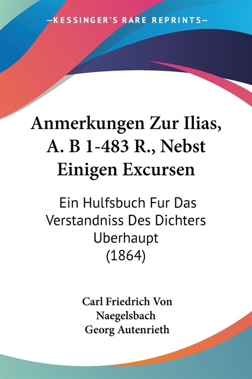 Anmerkungen Zur Ilias, A. B 1-483 R., Nebst Einigen Excursen: Ein Hulfsbuch Fur Das Verstandniss Des Dichters Berhaupt (1864) (Paperback)