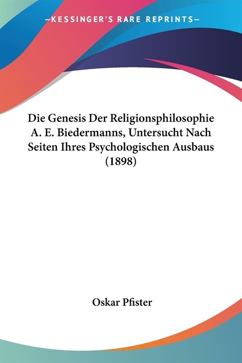 Die Genesis Der Religionsphilosophie A. E. Biedermanns, Untersucht Nach Seiten Ihres Psychologischen Ausbaus (1898) (Paperback)