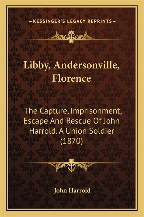 Libby, Andersonville, Florence: The Capture, Imprisonment, Escape And Rescue Of John Harrold. A Union Soldier (1870) (Paperback)