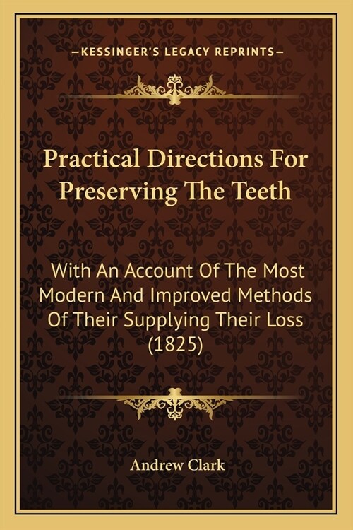 Practical Directions For Preserving The Teeth: With An Account Of The Most Modern And Improved Methods Of Their Supplying Their Loss (1825) (Paperback)