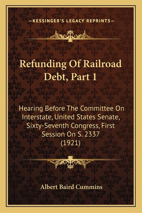 Refunding Of Railroad Debt, Part 1: Hearing Before The Committee On Interstate, United States Senate, Sixty-Seventh Congress, First Session On S. 2337 (Paperback)