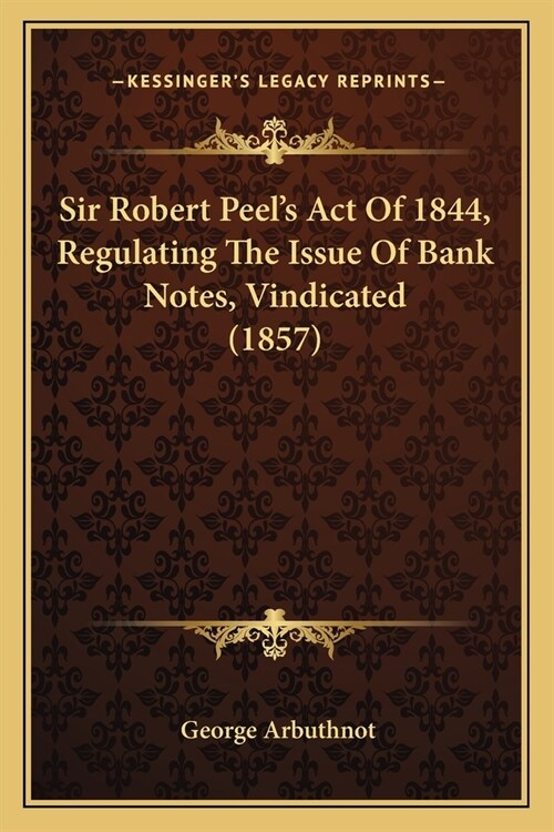 Sir Robert Peels Act Of 1844, Regulating The Issue Of Bank Notes, Vindicated (1857) (Paperback)