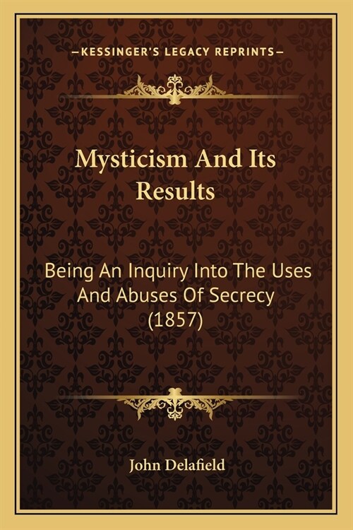 Mysticism And Its Results: Being An Inquiry Into The Uses And Abuses Of Secrecy (1857) (Paperback)