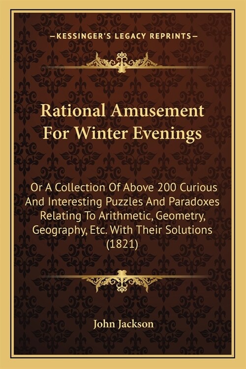 Rational Amusement For Winter Evenings: Or A Collection Of Above 200 Curious And Interesting Puzzles And Paradoxes Relating To Arithmetic, Geometry, G (Paperback)
