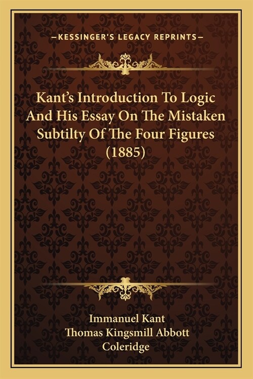 Kants Introduction To Logic And His Essay On The Mistaken Subtilty Of The Four Figures (1885) (Paperback)