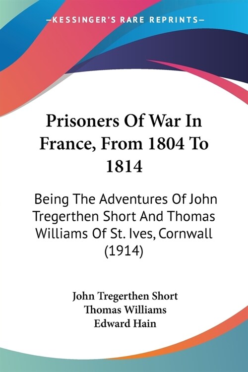Prisoners Of War In France, From 1804 To 1814: Being The Adventures Of John Tregerthen Short And Thomas Williams Of St. Ives, Cornwall (1914) (Paperback)