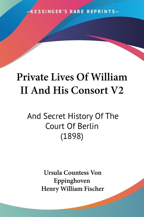 Private Lives Of William II And His Consort V2: And Secret History Of The Court Of Berlin (1898) (Paperback)