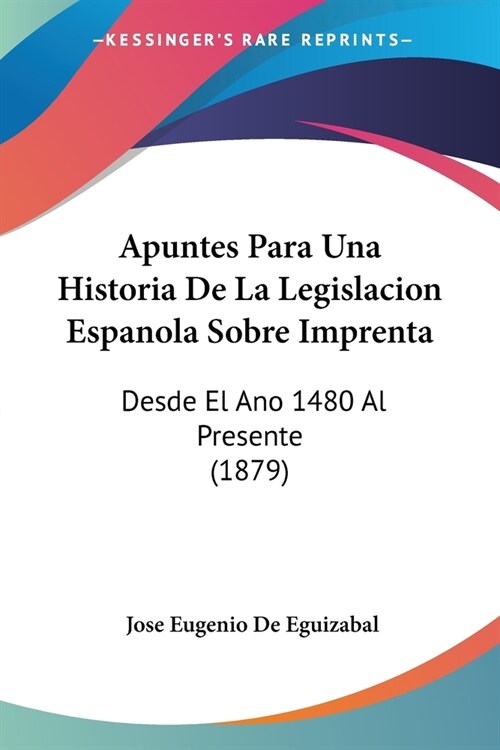 Apuntes Para Una Historia De La Legislacion Espanola Sobre Imprenta: Desde El Ano 1480 Al Presente (1879) (Paperback)