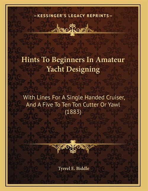 Hints To Beginners In Amateur Yacht Designing: With Lines For A Single Handed Cruiser, And A Five To Ten Ton Cutter Or Yawl (1883) (Paperback)