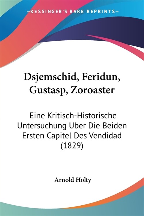 Dsjemschid, Feridun, Gustasp, Zoroaster: Eine Kritisch-Historische Untersuchung Uber Die Beiden Ersten Capitel Des Vendidad (1829) (Paperback)
