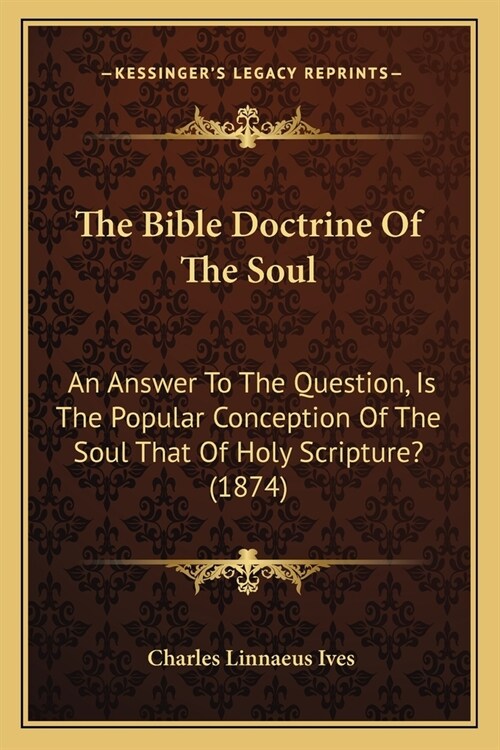 The Bible Doctrine Of The Soul: An Answer To The Question, Is The Popular Conception Of The Soul That Of Holy Scripture? (1874) (Paperback)