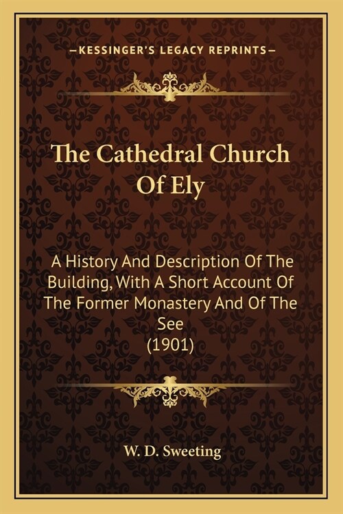 The Cathedral Church Of Ely: A History And Description Of The Building, With A Short Account Of The Former Monastery And Of The See (1901) (Paperback)