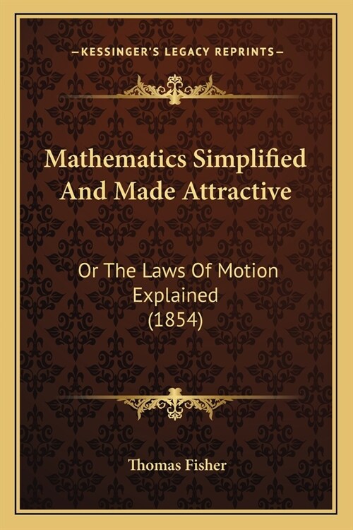 Mathematics Simplified And Made Attractive: Or The Laws Of Motion Explained (1854) (Paperback)