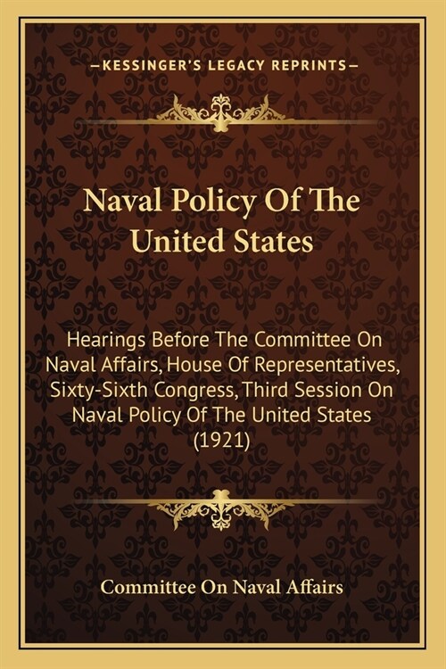 Naval Policy Of The United States: Hearings Before The Committee On Naval Affairs, House Of Representatives, Sixty-Sixth Congress, Third Session On Na (Paperback)