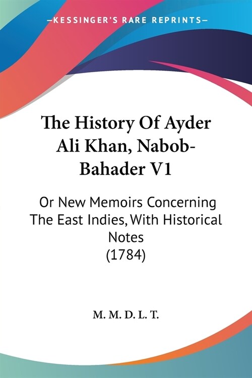 The History Of Ayder Ali Khan, Nabob-Bahader V1: Or New Memoirs Concerning The East Indies, With Historical Notes (1784) (Paperback)