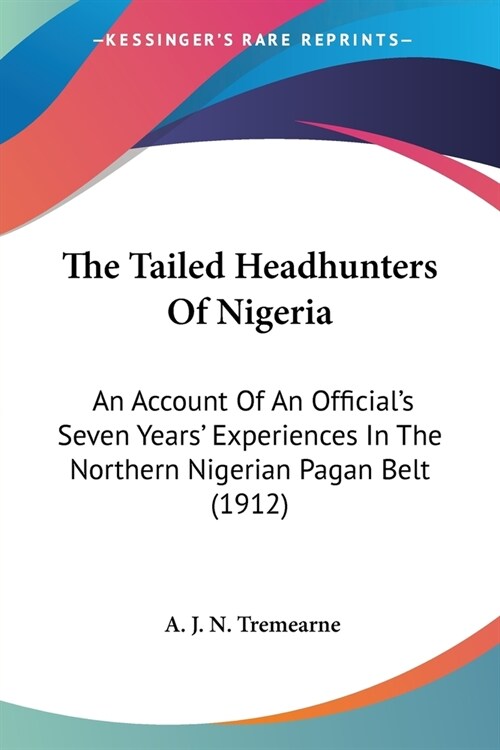 The Tailed Headhunters Of Nigeria: An Account Of An Officials Seven Years Experiences In The Northern Nigerian Pagan Belt (1912) (Paperback)