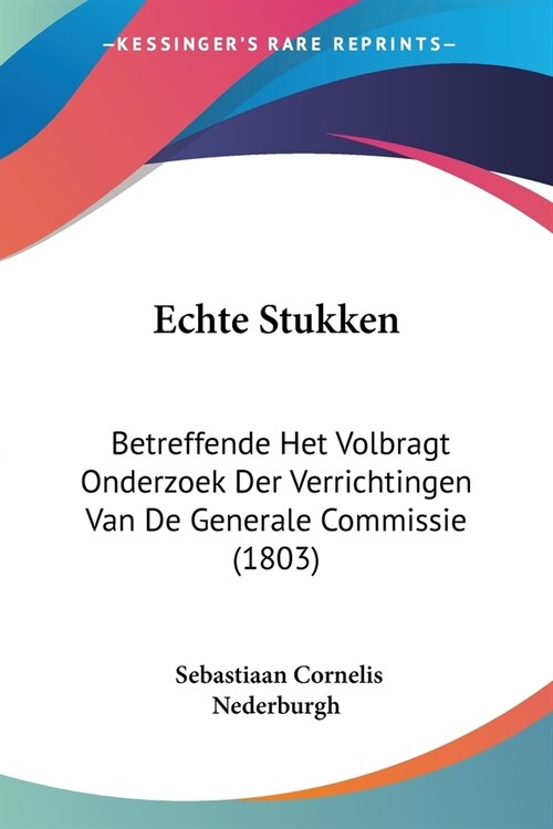 Echte Stukken: Betreffende Het Volbragt Onderzoek Der Verrichtingen Van De Generale Commissie (1803) (Paperback)