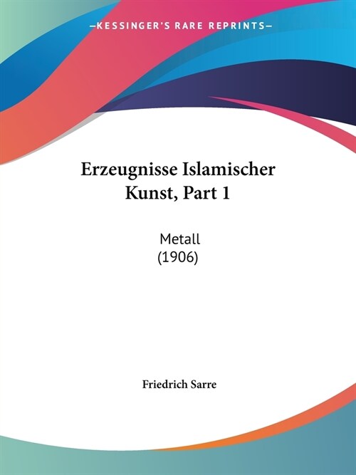 Erzeugnisse Islamischer Kunst, Part 1: Metall (1906) (Paperback)