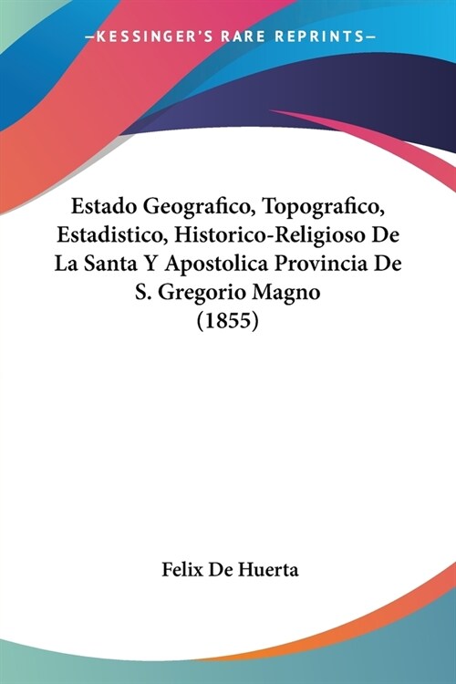 Estado Geografico, Topografico, Estadistico, Historico-Religioso De La Santa Y Apostolica Provincia De S. Gregorio Magno (1855) (Paperback)