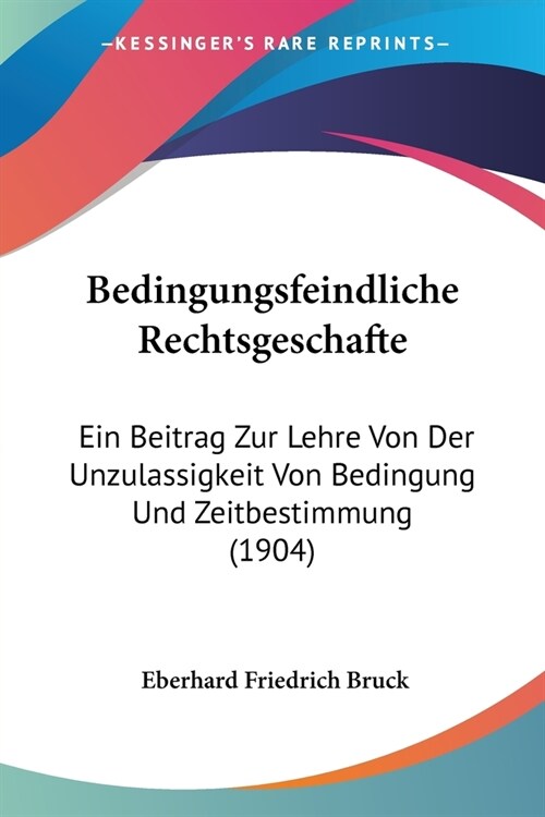 Bedingungsfeindliche Rechtsgeschafte: Ein Beitrag Zur Lehre Von Der Unzulassigkeit Von Bedingung Und Zeitbestimmung (1904) (Paperback)