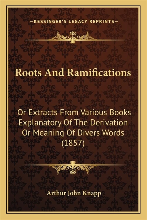 Roots And Ramifications: Or Extracts From Various Books Explanatory Of The Derivation Or Meaning Of Divers Words (1857) (Paperback)