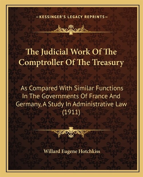 The Judicial Work Of The Comptroller Of The Treasury: As Compared With Similar Functions In The Governments Of France And Germany, A Study In Administ (Paperback)