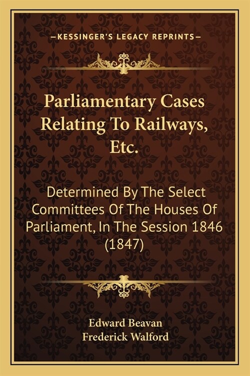 Parliamentary Cases Relating To Railways, Etc.: Determined By The Select Committees Of The Houses Of Parliament, In The Session 1846 (1847) (Paperback)