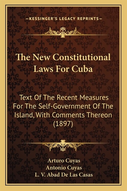 The New Constitutional Laws For Cuba: Text Of The Recent Measures For The Self-Government Of The Island, With Comments Thereon (1897) (Paperback)