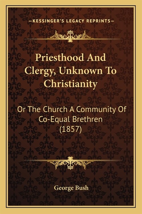 Priesthood And Clergy, Unknown To Christianity: Or The Church A Community Of Co-Equal Brethren (1857) (Paperback)