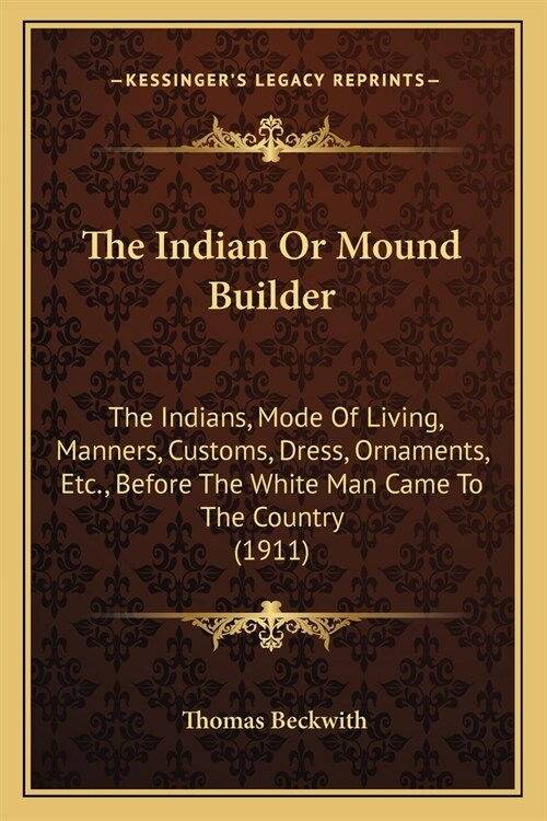 The Indian Or Mound Builder: The Indians, Mode Of Living, Manners, Customs, Dress, Ornaments, Etc., Before The White Man Came To The Country (1911) (Paperback)