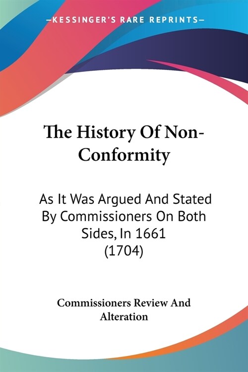 The History Of Non-Conformity: As It Was Argued And Stated By Commissioners On Both Sides, In 1661 (1704) (Paperback)